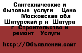 Сантехнические и бытовые  услуги  › Цена ­ 300 - Московская обл., Шатурский р-н, Шатура г. Строительство и ремонт » Услуги   